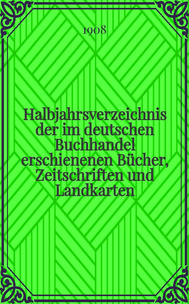 Halbjahrsverzeichnis der im deutschen Buchhandel erschienenen Bücher, Zeitschriften und Landkarten : Mit Voranzeigen von Neuigkeiten, Verlags- und Preisänderungen Nebst einem Register Forts. von Hinrichs' Halbjahrs-Katalog Bearb. von der Bibliographischen Abteilung des Börsenvereins der deutschen Buchhändler zu Leipzig. 1907, Zweites halbj. 219 forts. T.2 : Register und Anhänge
