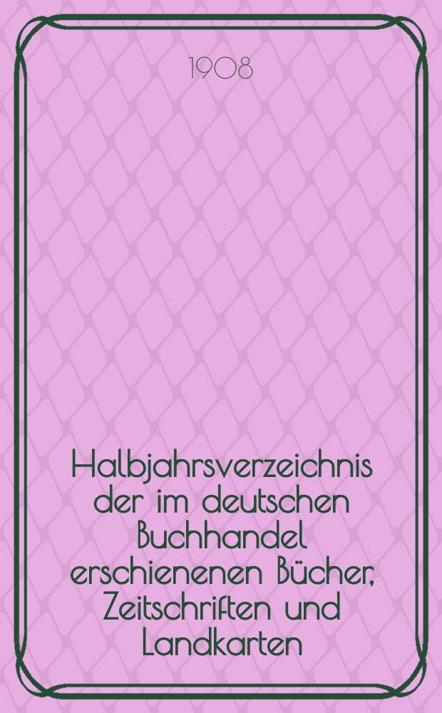 Halbjahrsverzeichnis der im deutschen Buchhandel erschienenen Bücher, Zeitschriften und Landkarten : Mit Voranzeigen von Neuigkeiten, Verlags- und Preisänderungen Nebst einem Register Forts. von Hinrichs' Halbjahrs-Katalog Bearb. von der Bibliographischen Abteilung des Börsenvereins der deutschen Buchhändler zu Leipzig. 1908, Erstes halbj. 220 forts. T.2 : Register und Anhänge