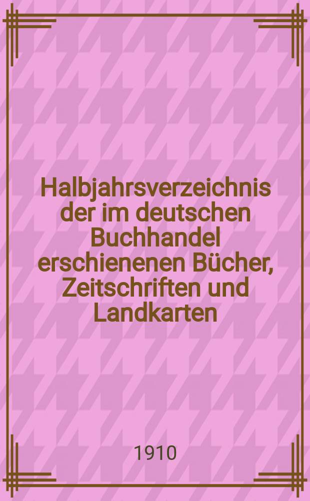 Halbjahrsverzeichnis der im deutschen Buchhandel erschienenen Bücher, Zeitschriften und Landkarten : Mit Voranzeigen von Neuigkeiten, Verlags- und Preisänderungen Nebst einem Register Forts. von Hinrichs' Halbjahrs-Katalog Bearb. von der Bibliographischen Abteilung des Börsenvereins der deutschen Buchhändler zu Leipzig. 1909, Zweites halbj. 223 forts. T.2 : Register und Anhänge