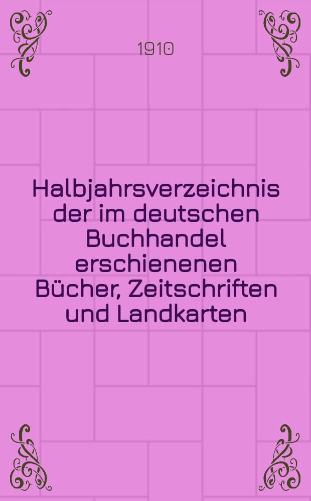Halbjahrsverzeichnis der im deutschen Buchhandel erschienenen Bücher, Zeitschriften und Landkarten : Mit Voranzeigen von Neuigkeiten, Verlags- und Preisänderungen Nebst einem Register Forts. von Hinrichs' Halbjahrs-Katalog Bearb. von der Bibliographischen Abteilung des Börsenvereins der deutschen Buchhändler zu Leipzig. 1910, Erstes halbj. 224 forts. T.2 : Register und Anhänge