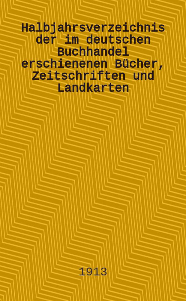 Halbjahrsverzeichnis der im deutschen Buchhandel erschienenen Bücher, Zeitschriften und Landkarten : Mit Voranzeigen von Neuigkeiten, Verlags- und Preisänderungen Nebst einem Register Forts. von Hinrichs' Halbjahrs-Katalog Bearb. von der Bibliographischen Abteilung des Börsenvereins der deutschen Buchhändler zu Leipzig. 1913, Erstes Halbj. 230 Forts. T.2 : Register und Anhänge