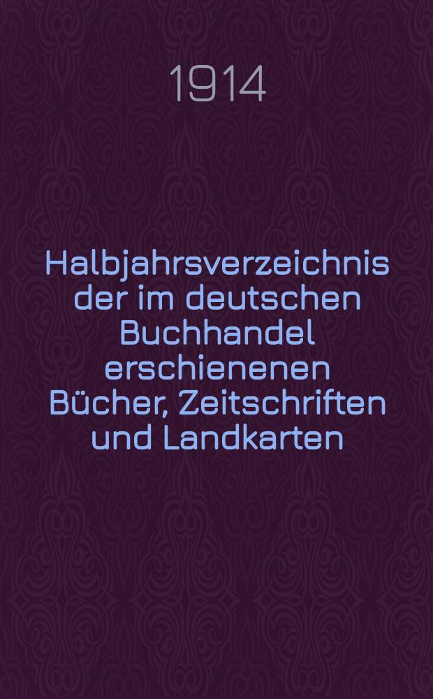 Halbjahrsverzeichnis der im deutschen Buchhandel erschienenen Bücher, Zeitschriften und Landkarten : Mit Voranzeigen von Neuigkeiten, Verlags- und Preisänderungen Nebst einem Register Forts. von Hinrichs' Halbjahrs-Katalog Bearb. von der Bibliographischen Abteilung des Börsenvereins der deutschen Buchhändler zu Leipzig. 1914, Erstes halbj. 232. forts. T.1 : Verzeichnis der Titel ...