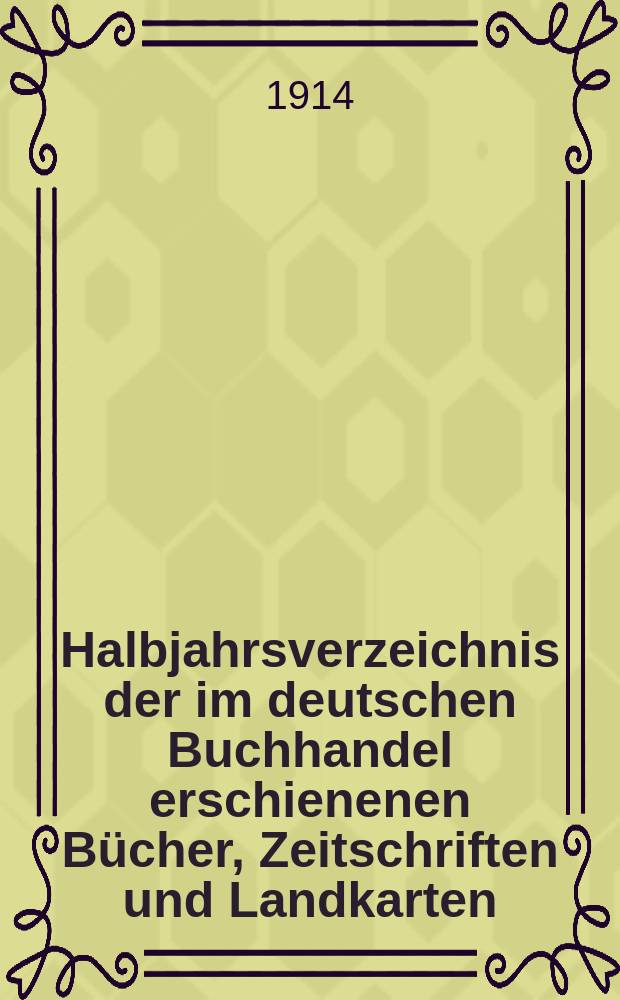 Halbjahrsverzeichnis der im deutschen Buchhandel erschienenen Bücher, Zeitschriften und Landkarten : Mit Voranzeigen von Neuigkeiten, Verlags- und Preisänderungen Nebst einem Register Forts. von Hinrichs' Halbjahrs-Katalog Bearb. von der Bibliographischen Abteilung des Börsenvereins der deutschen Buchhändler zu Leipzig. 1914, Erstes halbj. 232. forts. T.2 : Register