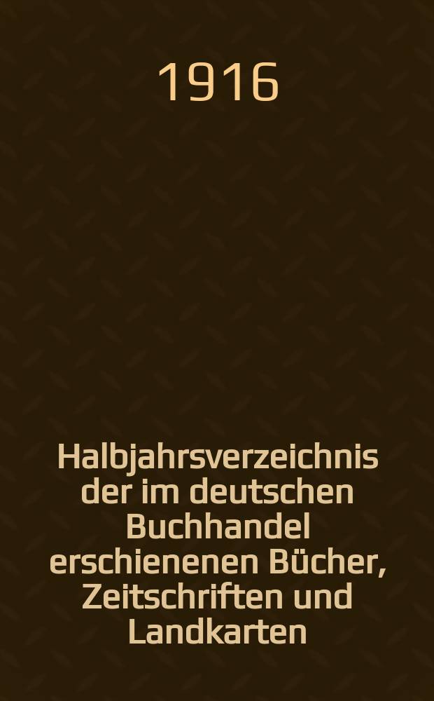 Halbjahrsverzeichnis der im deutschen Buchhandel erschienenen Bücher, Zeitschriften und Landkarten : Mit Voranzeigen von Neuigkeiten, Verlags- und Preisänderungen Nebst einem Register Forts. von Hinrichs' Halbjahrs-Katalog Bearb. von der Bibliographischen Abteilung des Börsenvereins der deutschen Buchhändler zu Leipzig. 1915, Zweites halbj. 235. forts. T.1 : Verzeichnis der Titel ...
