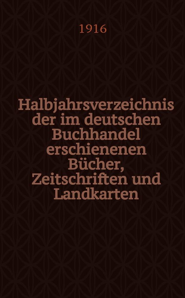 Halbjahrsverzeichnis der im deutschen Buchhandel erschienenen Bücher, Zeitschriften und Landkarten : Mit Voranzeigen von Neuigkeiten, Verlags- und Preisänderungen Nebst einem Register Forts. von Hinrichs' Halbjahrs-Katalog Bearb. von der Bibliographischen Abteilung des Börsenvereins der deutschen Buchhändler zu Leipzig. 1916, Erstes halbj. 236. forts. T.2 : Register
