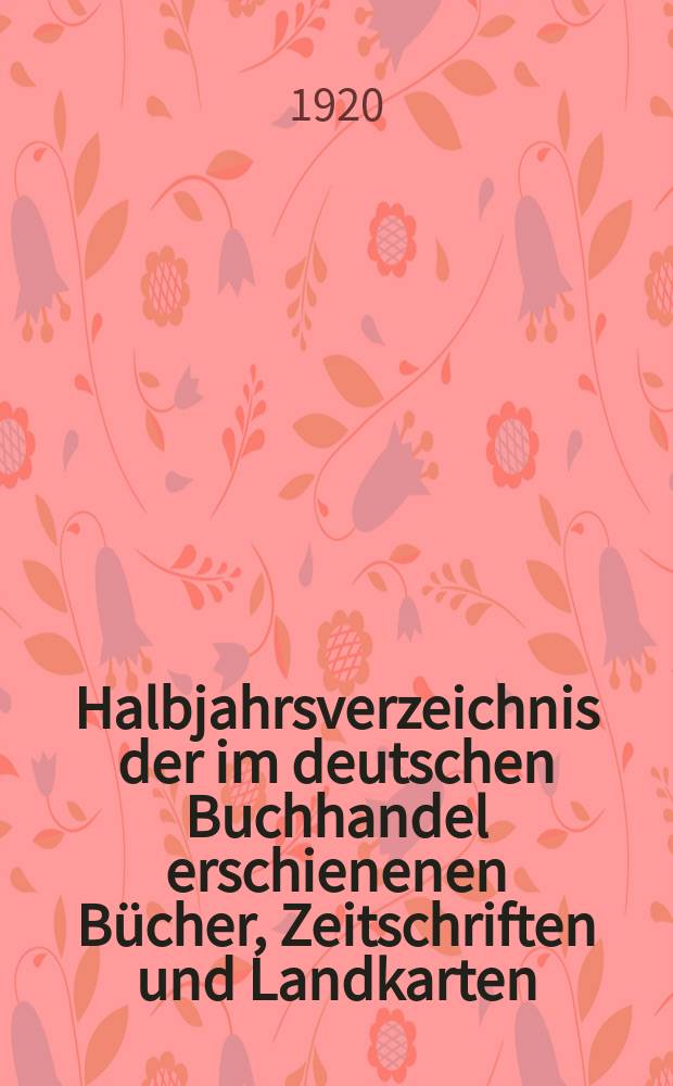 Halbjahrsverzeichnis der im deutschen Buchhandel erschienenen Bücher, Zeitschriften und Landkarten : Mit Voranzeigen von Neuigkeiten, Verlags- und Preisänderungen Nebst einem Register Forts. von Hinrichs' Halbjahrs-Katalog Bearb. von der Bibliographischen Abteilung des Börsenvereins der deutschen Buchhändler zu Leipzig. 1920, Erstes halbj. 244. forts. T.1 : Verzeichnis der Titel ...
