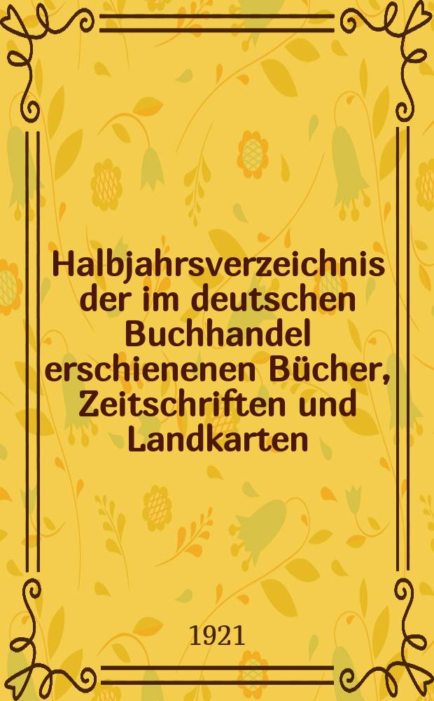 Halbjahrsverzeichnis der im deutschen Buchhandel erschienenen Bücher, Zeitschriften und Landkarten : Mit Voranzeigen von Neuigkeiten, Verlags- und Preisänderungen Nebst einem Register Forts. von Hinrichs' Halbjahrs-Katalog Bearb. von der Bibliographischen Abteilung des Börsenvereins der deutschen Buchhändler zu Leipzig. 1921, Erstes halbj. 246. forts. T.2 : Register