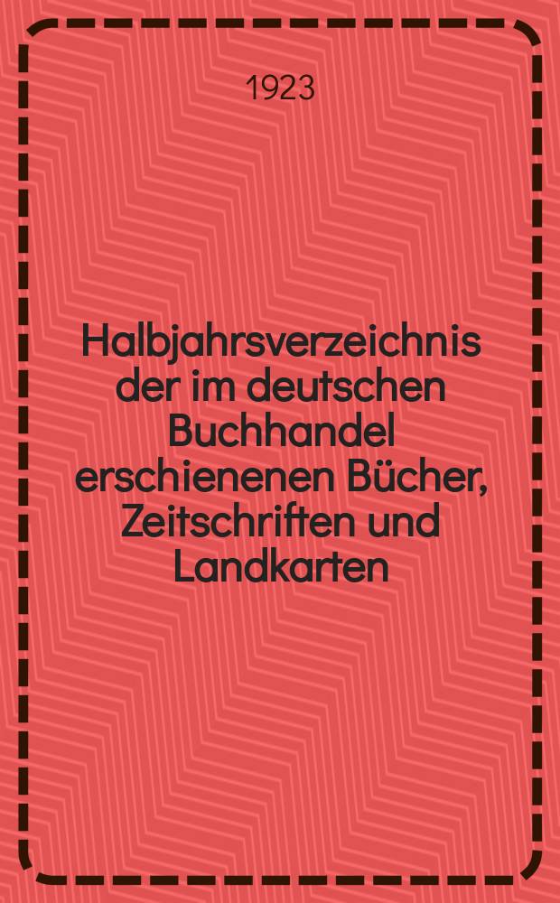 Halbjahrsverzeichnis der im deutschen Buchhandel erschienenen Bücher, Zeitschriften und Landkarten : Mit Voranzeigen von Neuigkeiten, Verlags- und Preisänderungen Nebst einem Register Forts. von Hinrichs' Halbjahrs-Katalog Bearb. von der Bibliographischen Abteilung des Börsenvereins der deutschen Buchhändler zu Leipzig. 1923, Erstes halbj. 250. forts. T.1 : Verzeichnis der Titel ...