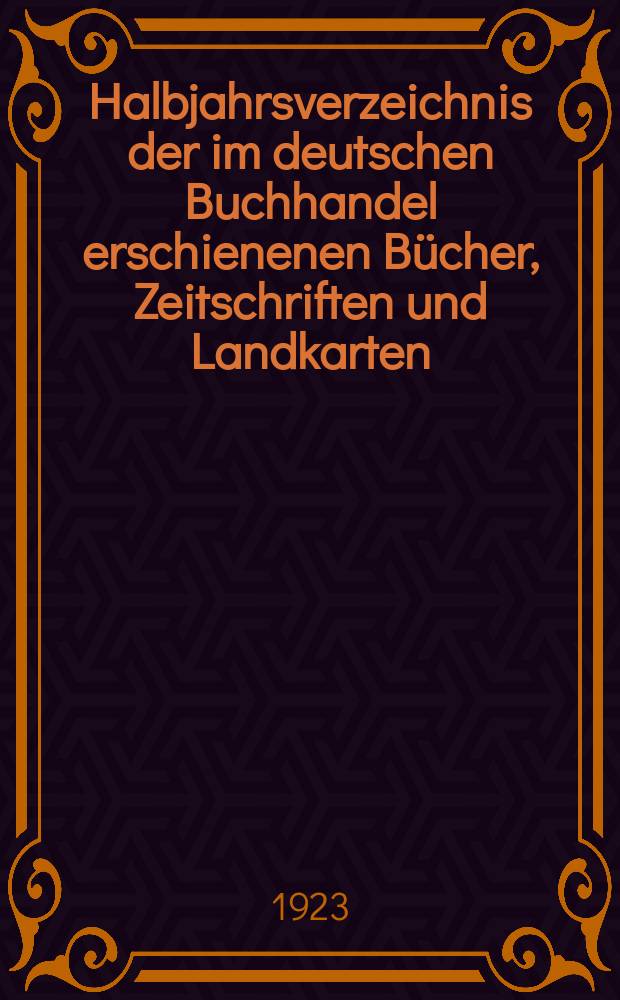 Halbjahrsverzeichnis der im deutschen Buchhandel erschienenen Bücher, Zeitschriften und Landkarten : Mit Voranzeigen von Neuigkeiten, Verlags- und Preisänderungen Nebst einem Register Forts. von Hinrichs' Halbjahrs-Katalog Bearb. von der Bibliographischen Abteilung des Börsenvereins der deutschen Buchhändler zu Leipzig. 1923, Erstes halbj. 250. forts. T.2 : Register
