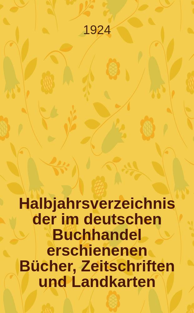 Halbjahrsverzeichnis der im deutschen Buchhandel erschienenen Bücher, Zeitschriften und Landkarten : Mit Voranzeigen von Neuigkeiten, Verlags- und Preisänderungen Nebst einem Register Forts. von Hinrichs' Halbjahrs-Katalog Bearb. von der Bibliographischen Abteilung des Börsenvereins der deutschen Buchhändler zu Leipzig. 1924, Erstes halbj. 252. forts. T.1 : Verzeichnis der Titel ...