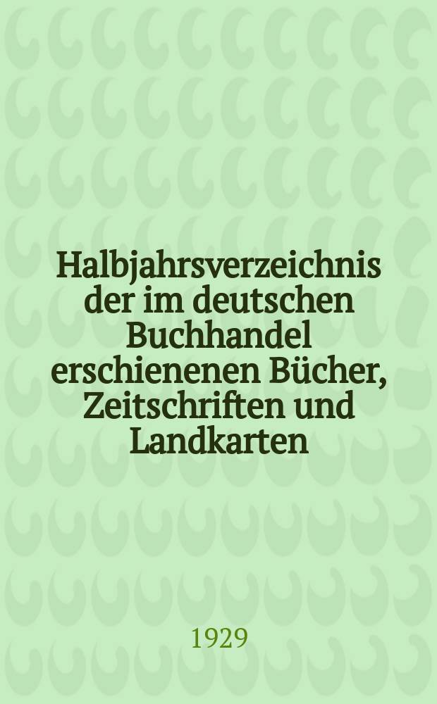 Halbjahrsverzeichnis der im deutschen Buchhandel erschienenen Bücher, Zeitschriften und Landkarten : Mit Voranzeigen von Neuigkeiten, Verlags- und Preisänderungen Nebst einem Register Forts. von Hinrichs' Halbjahrs-Katalog Bearb. von der Bibliographischen Abteilung des Börsenvereins der deutschen Buchhändler zu Leipzig. 1929, Erstes halbj. 262. forts. T.2 : Register