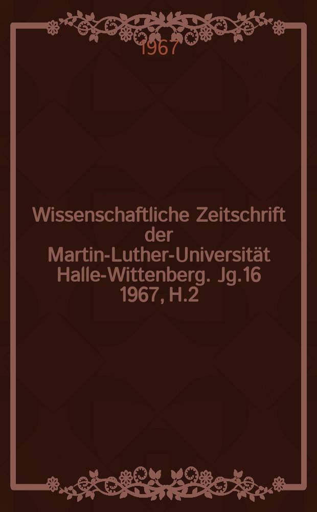 Wissenschaftliche Zeitschrift der Martin-Luther-Universität Halle-Wittenberg. Jg.16 1967, H.2/3 : (Festschrift anläßlich des 150. Jahrestages der Vereinigung der Universitäten Wittenberg und Halle)