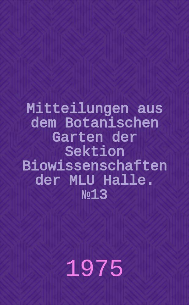 Mitteilungen aus dem Botanischen Garten der Sektion Biowissenschaften der MLU Halle. №13