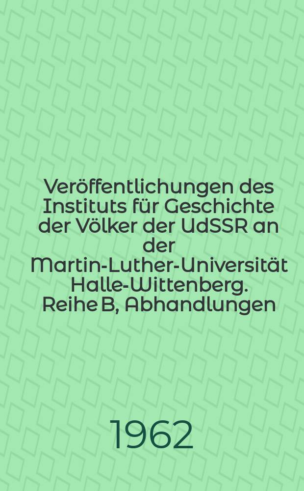 Veröffentlichungen des Instituts für Geschichte der Völker der UdSSR an der Martin-Luther-Universität Halle-Wittenberg. Reihe B, Abhandlungen