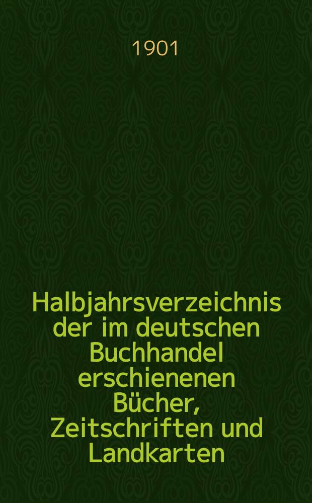 Halbjahrsverzeichnis der im deutschen Buchhandel erschienenen Bücher, Zeitschriften und Landkarten : Mit Voranzeigen von Neuigkeiten, Verlags- und Preisänderungen Nebst einem Register Forts. von Hinrichs' Halbjahrs-Katalog Bearb. von der Bibliographischen Abteilung des Börsenvereins der deutschen Buchhändler zu Leipzig. 1901, Erstes halbj. 206 forts. T.1 : Verzeichnis der Titel