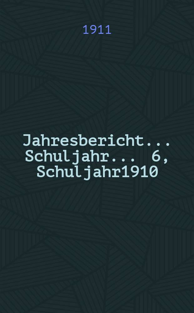 Jahresbericht ... Schuljahr ... 6, Schuljahr1910/1911