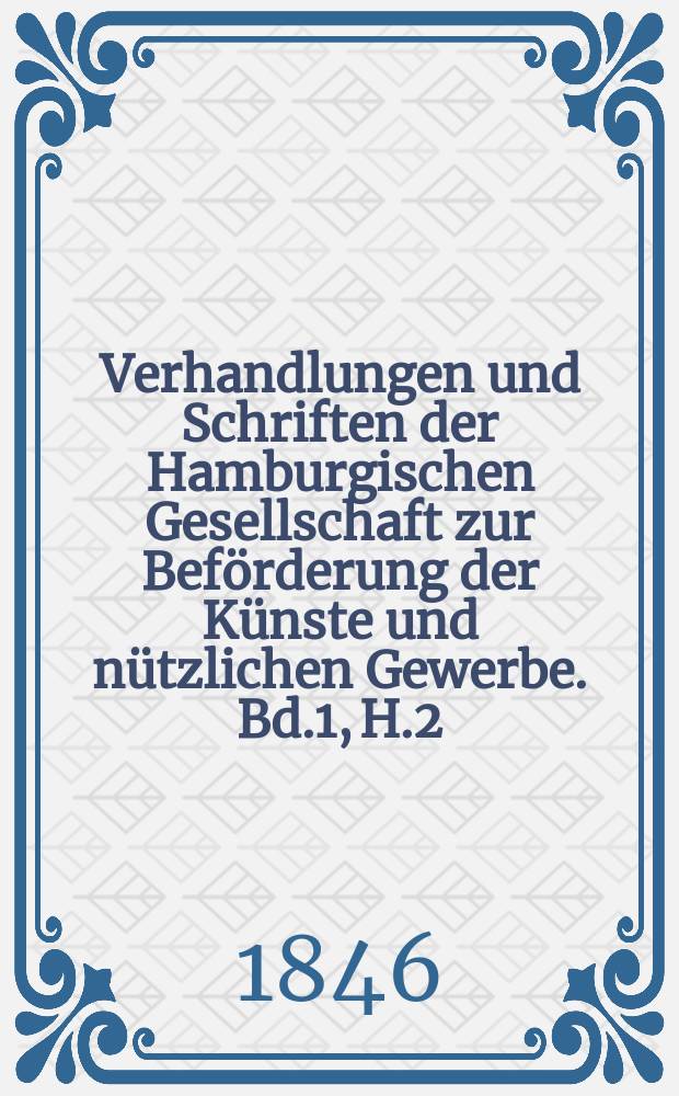 Verhandlungen und Schriften der Hamburgischen Gesellschaft zur Beförderung der Künste und nützlichen Gewerbe. Bd.1, H.2 : ... vom Jahre 1845