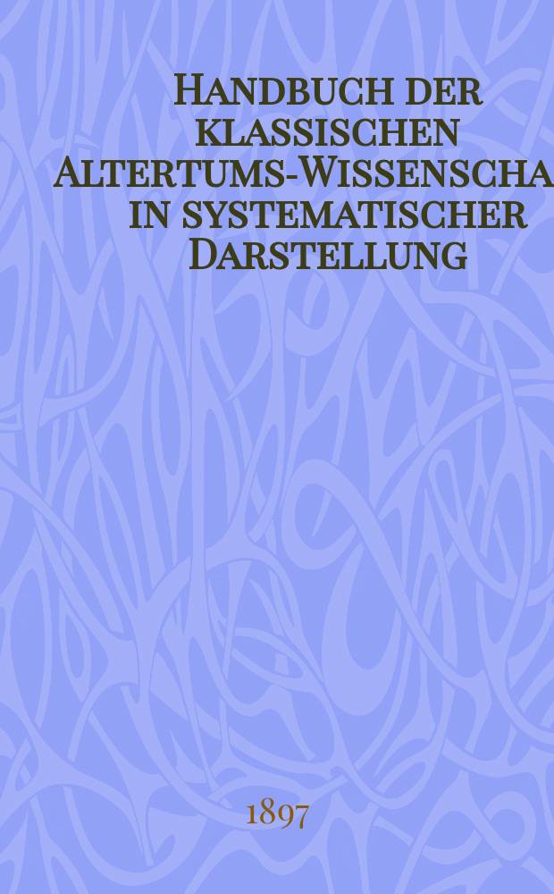 Handbuch der klassischen Altertums-Wissenschaft in systematischer Darstellung : Mit bes. R&uuml;cksicht auf Geschichte und Methodik der einzelnen Disziplinen