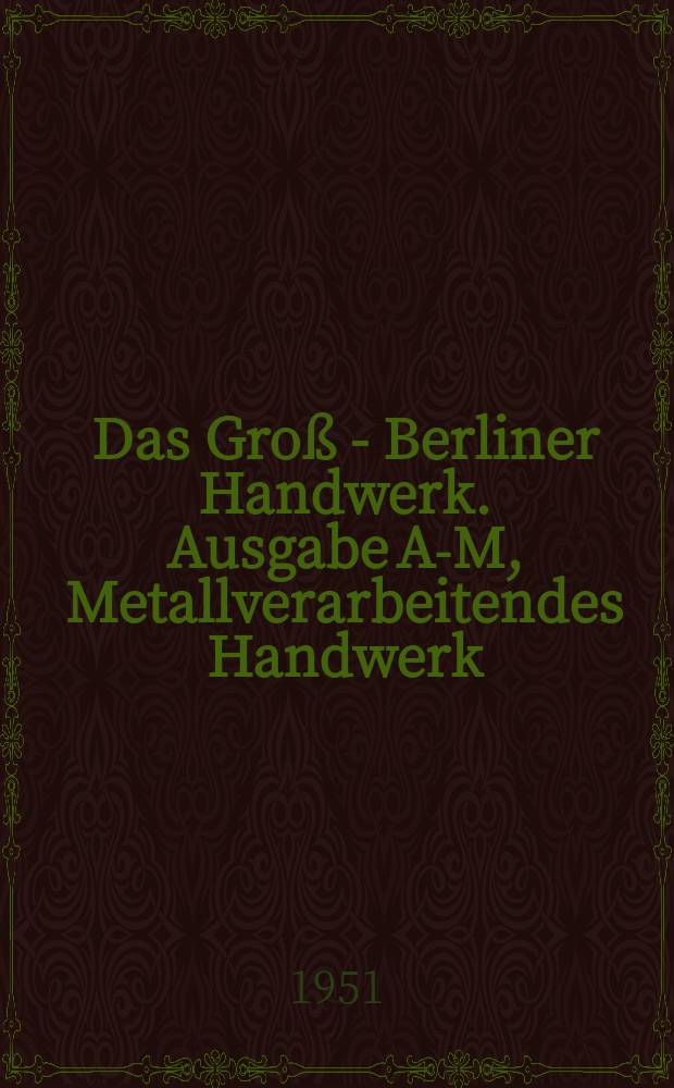 Das Groß - Berliner Handwerk. Ausgabe A-M, Metallverarbeitendes Handwerk : Zeitschrift für das Berliner Handwerk