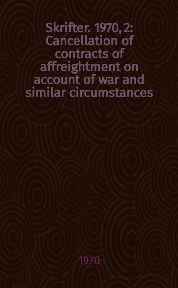 Skrifter. 1970, 2 : Cancellation of contracts of affreightment on account of war and similar circumstances