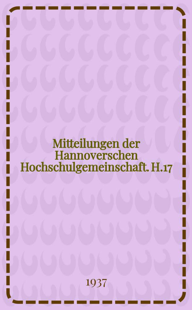 Mitteilungen der Hannoverschen Hochschulgemeinschaft. H.17/18 : (Sechzehnter Hannoverscher Hochschultag am 15. und 16. November 1935 (Eisen-Metalle) und Siebenzehnter Hannoverscher Hochschultag am 13. und 14. November 1936 (Holz))