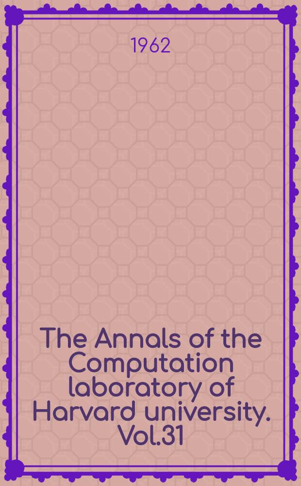 The Annals of the Computation laboratory of Harvard university. Vol.31 : Proceeding of a Harvard symposium on digital computers and their applications 3-6 Apr. 1961