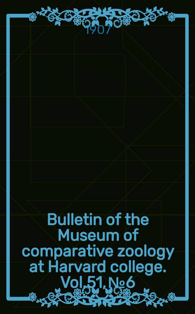 Bulletin of the Museum of comparative zoology at Harvard college. Vol.51, №6 : Reports on the scientific results of the expedition to the eastern tropical Pacific, in charge of Alexander Agassiz, by the U.S. fish commission steamer "Albatross", from October 1904 to March 1905 ...