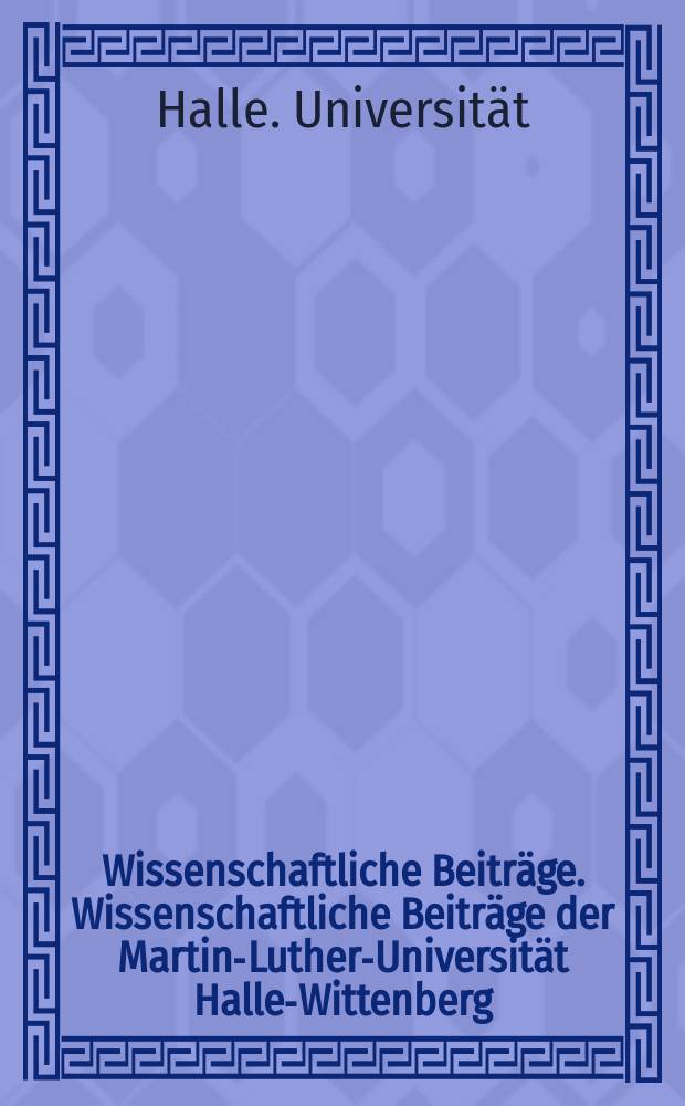 Wissenschaftliche Beiträge. Wissenschaftliche Beiträge der Martin-Luther-Universität Halle-Wittenberg