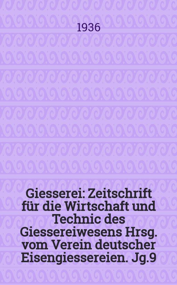 Giesserei : Zeitschrift f&uuml;r die Wirtschaft und Technic des Giessereiwesens Hrsg. vom Verein deutscher Eisengiessereien. Jg.9(23) 1936, H.15