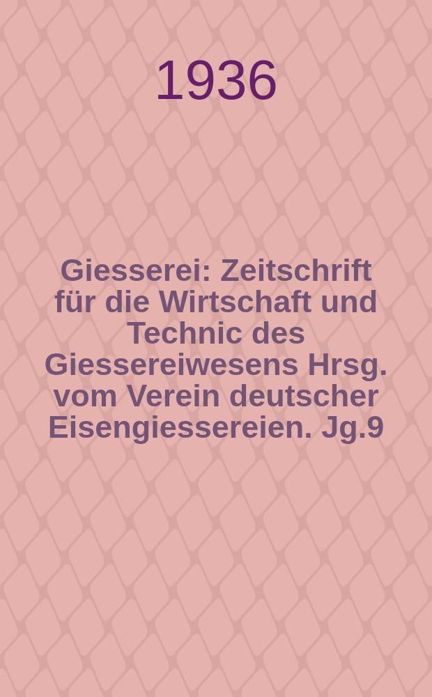 Giesserei : Zeitschrift für die Wirtschaft und Technic des Giessereiwesens Hrsg. vom Verein deutscher Eisengiessereien. Jg.9(23) 1936, H.18