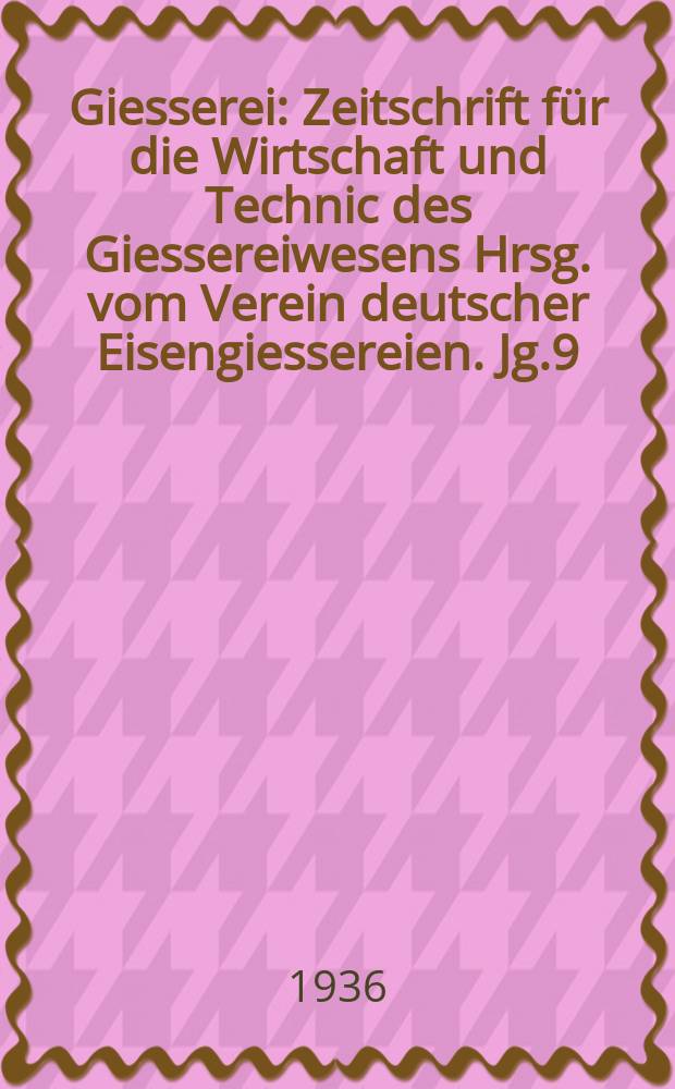 Giesserei : Zeitschrift für die Wirtschaft und Technic des Giessereiwesens Hrsg. vom Verein deutscher Eisengiessereien. Jg.9(23) 1936, H.26