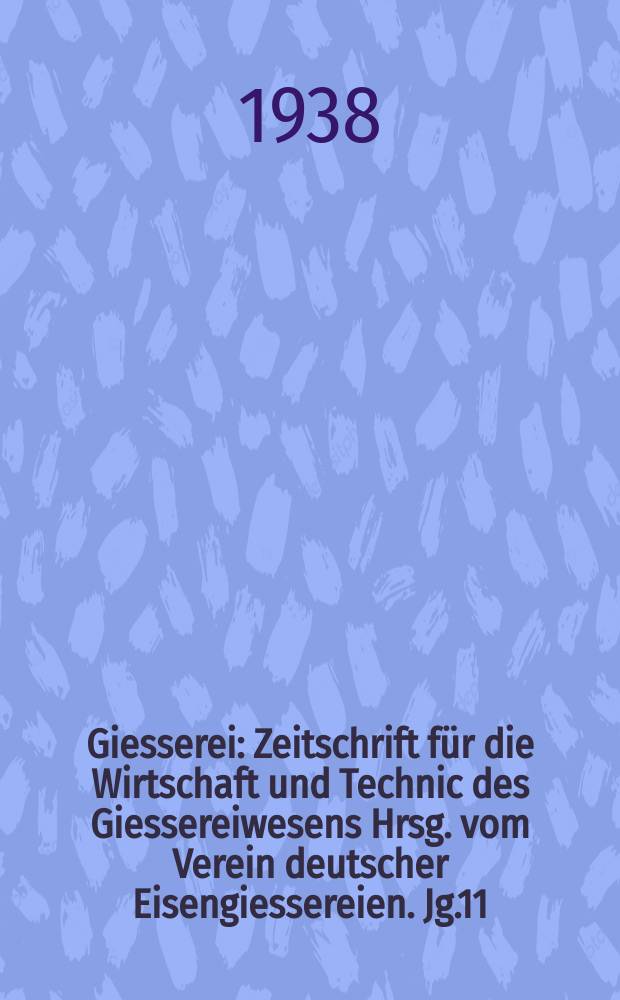 Giesserei : Zeitschrift für die Wirtschaft und Technic des Giessereiwesens Hrsg. vom Verein deutscher Eisengiessereien. Jg.11(25) 1938, H.9