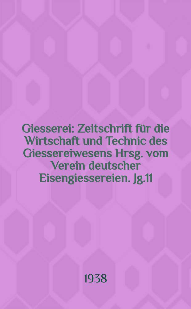 Giesserei : Zeitschrift für die Wirtschaft und Technic des Giessereiwesens Hrsg. vom Verein deutscher Eisengiessereien. Jg.11(25) 1938, H.21