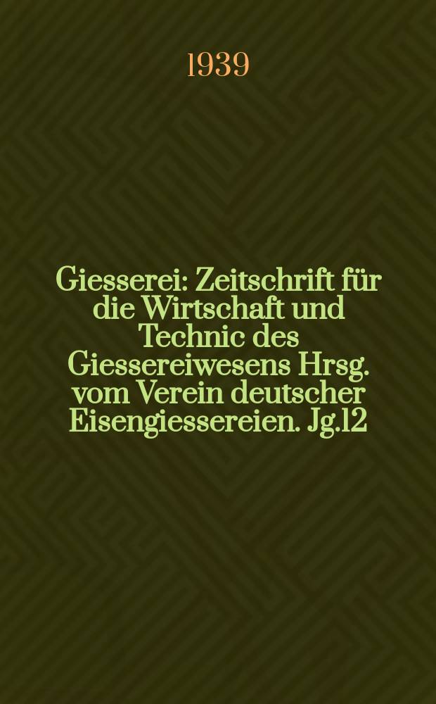 Giesserei : Zeitschrift für die Wirtschaft und Technic des Giessereiwesens Hrsg. vom Verein deutscher Eisengiessereien. Jg.12(26) 1939, H.9