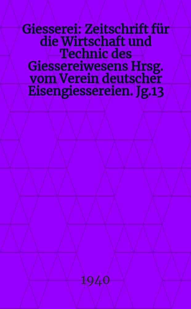 Giesserei : Zeitschrift für die Wirtschaft und Technic des Giessereiwesens Hrsg. vom Verein deutscher Eisengiessereien. Jg.13(27) 1940, H.20