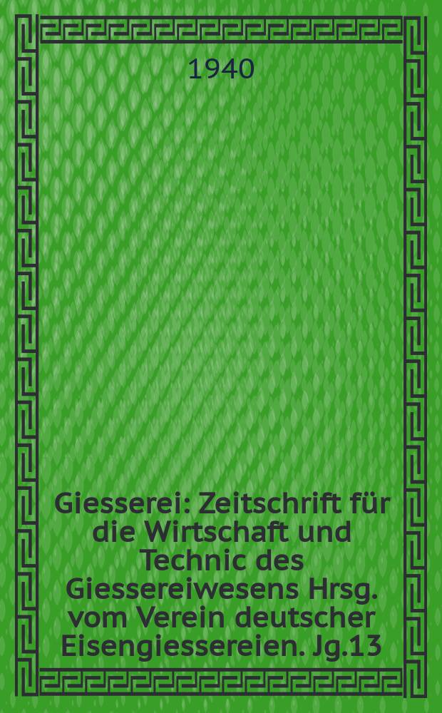 Giesserei : Zeitschrift für die Wirtschaft und Technic des Giessereiwesens Hrsg. vom Verein deutscher Eisengiessereien. Jg.13(27) 1940, H.23