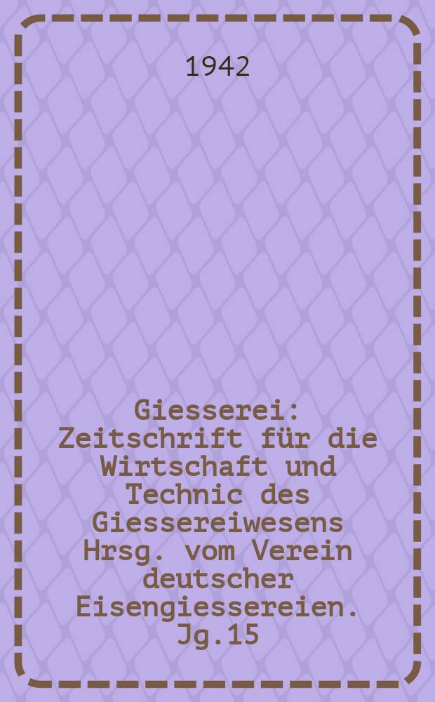 Giesserei : Zeitschrift für die Wirtschaft und Technic des Giessereiwesens Hrsg. vom Verein deutscher Eisengiessereien. Jg.15(29) 1942, H.4