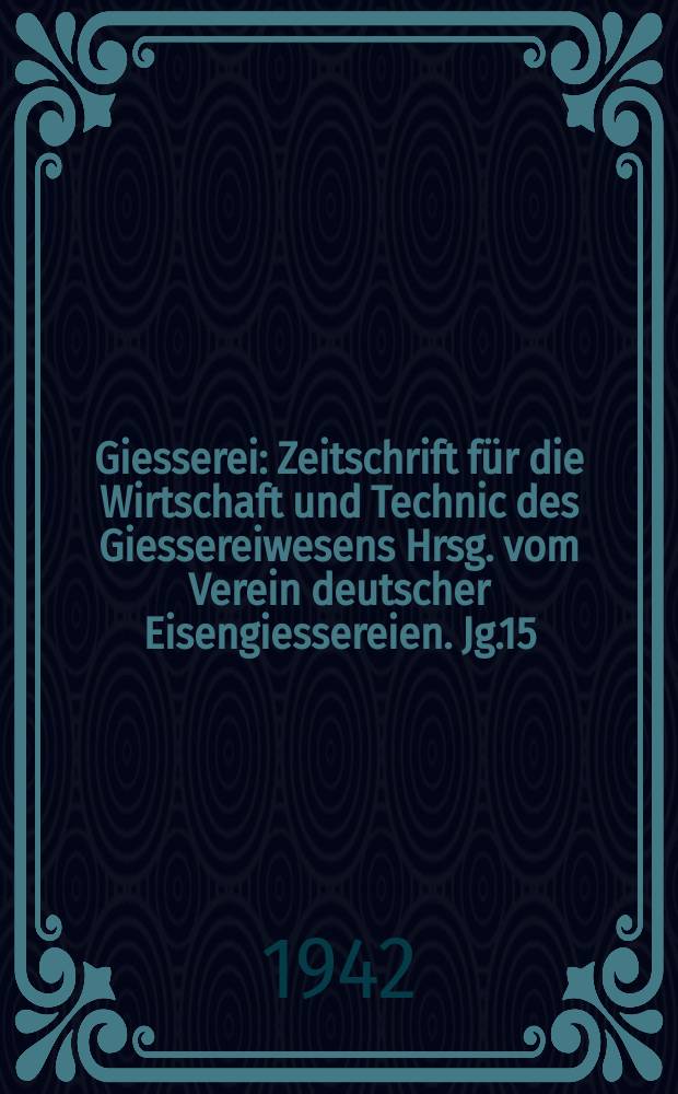 Giesserei : Zeitschrift für die Wirtschaft und Technic des Giessereiwesens Hrsg. vom Verein deutscher Eisengiessereien. Jg.15(29) 1942, H.6