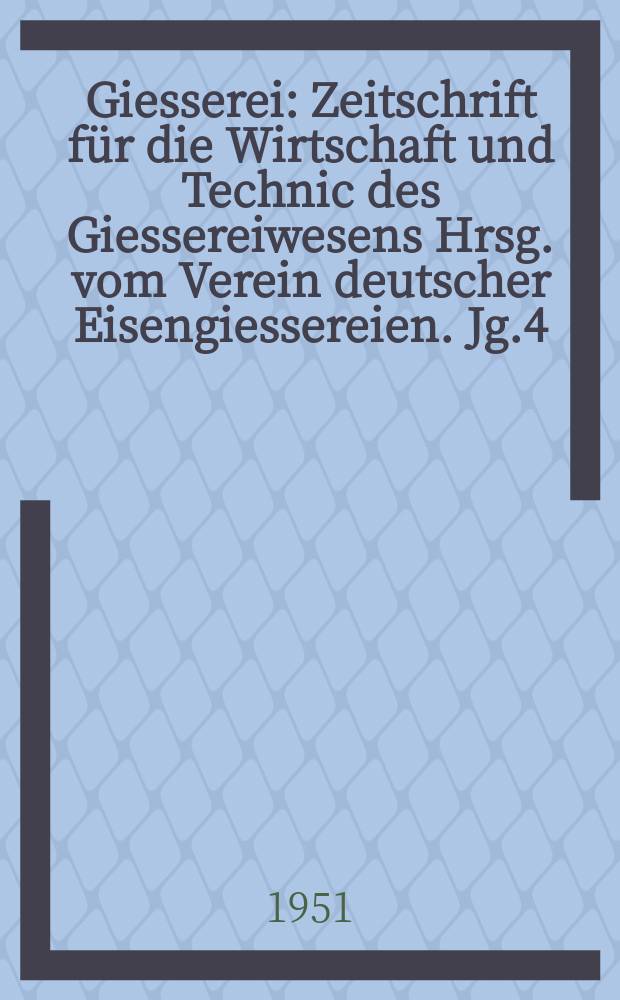 Giesserei : Zeitschrift für die Wirtschaft und Technic des Giessereiwesens Hrsg. vom Verein deutscher Eisengiessereien. Jg.4(38) 1951, H.1