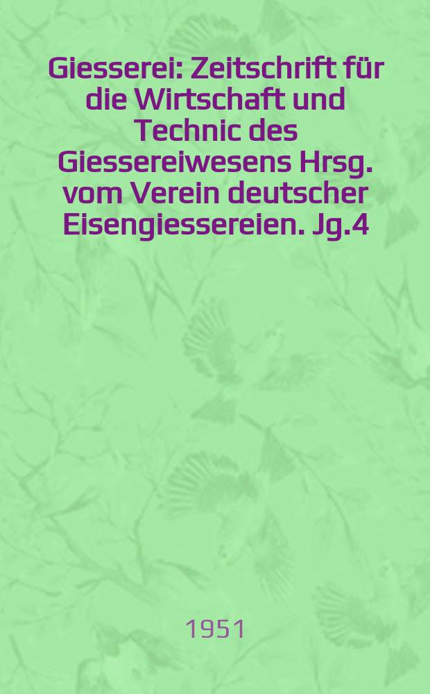 Giesserei : Zeitschrift f&uuml;r die Wirtschaft und Technic des Giessereiwesens Hrsg. vom Verein deutscher Eisengiessereien. Jg.4(38) 1951, H.22