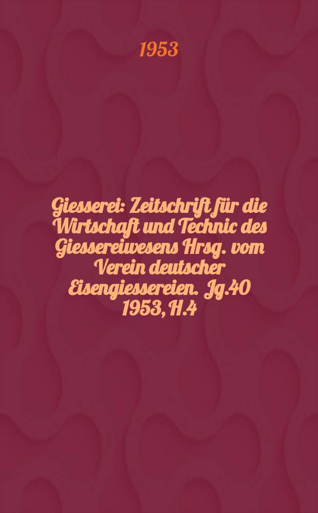 Giesserei : Zeitschrift für die Wirtschaft und Technic des Giessereiwesens Hrsg. vom Verein deutscher Eisengiessereien. Jg.40 1953, H.4
