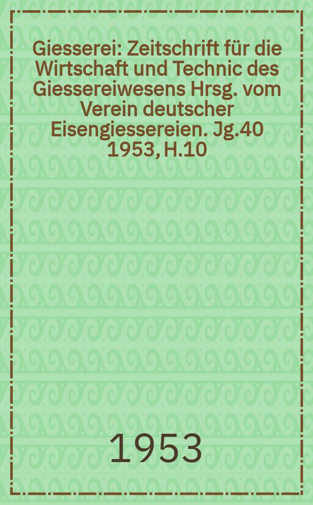 Giesserei : Zeitschrift für die Wirtschaft und Technic des Giessereiwesens Hrsg. vom Verein deutscher Eisengiessereien. Jg.40 1953, H.10