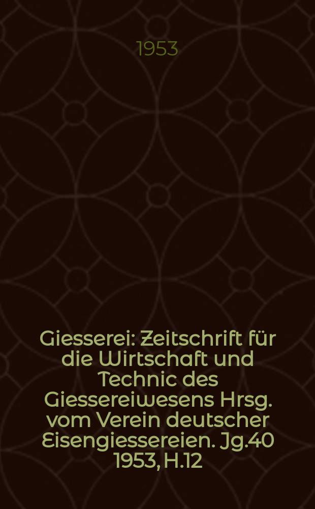 Giesserei : Zeitschrift f&uuml;r die Wirtschaft und Technic des Giessereiwesens Hrsg. vom Verein deutscher Eisengiessereien. Jg.40 1953, H.12
