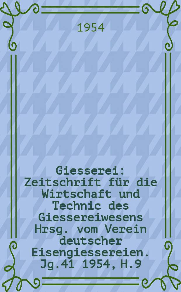 Giesserei : Zeitschrift für die Wirtschaft und Technic des Giessereiwesens Hrsg. vom Verein deutscher Eisengiessereien. Jg.41 1954, H.9