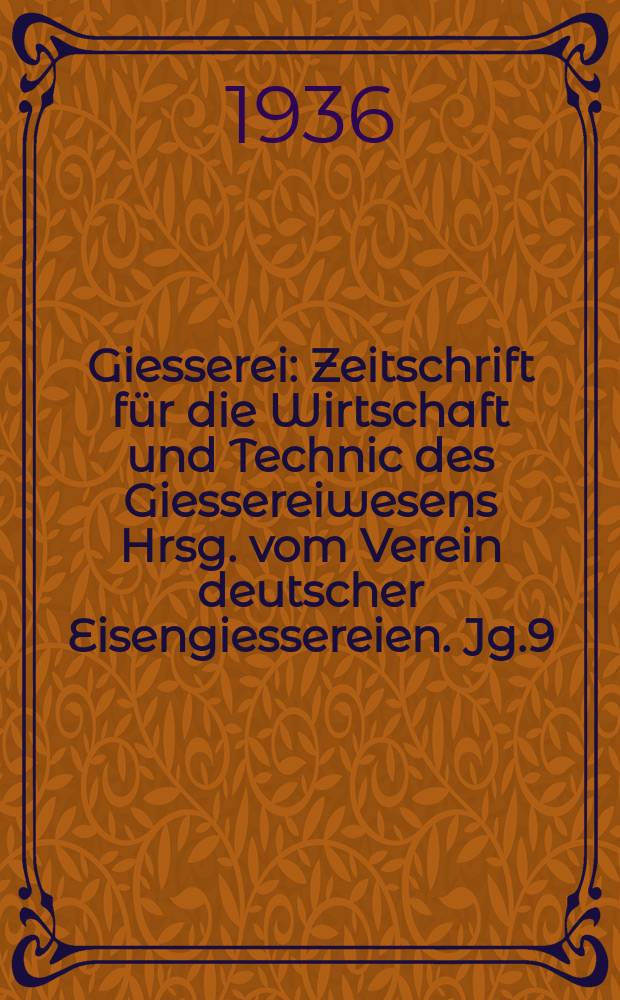 Giesserei : Zeitschrift für die Wirtschaft und Technic des Giessereiwesens Hrsg. vom Verein deutscher Eisengiessereien. Jg.9(23) 1936, H.9