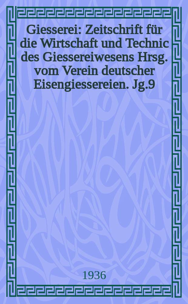 Giesserei : Zeitschrift für die Wirtschaft und Technic des Giessereiwesens Hrsg. vom Verein deutscher Eisengiessereien. Jg.9(23) 1936, H.13