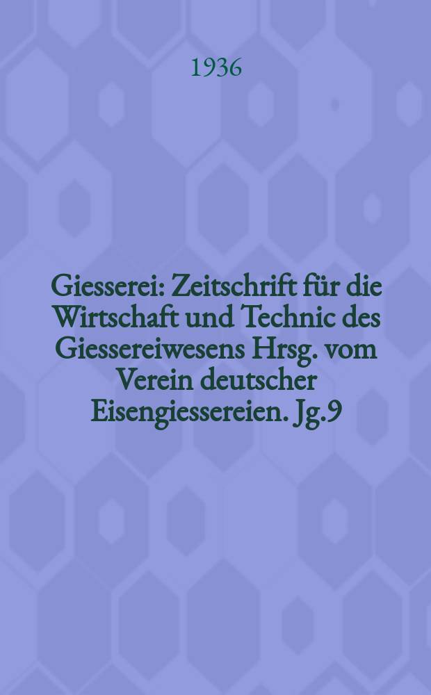Giesserei : Zeitschrift für die Wirtschaft und Technic des Giessereiwesens Hrsg. vom Verein deutscher Eisengiessereien. Jg.9(23) 1936, H.23