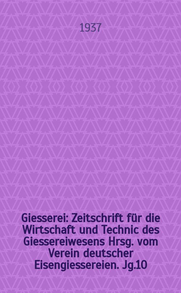 Giesserei : Zeitschrift für die Wirtschaft und Technic des Giessereiwesens Hrsg. vom Verein deutscher Eisengiessereien. Jg.10(24) 1937, H.27
