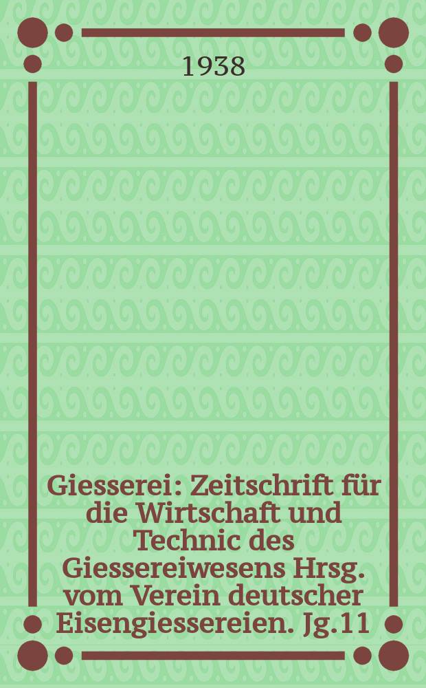 Giesserei : Zeitschrift für die Wirtschaft und Technic des Giessereiwesens Hrsg. vom Verein deutscher Eisengiessereien. Jg.11(25) 1938, H.1