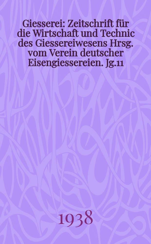 Giesserei : Zeitschrift für die Wirtschaft und Technic des Giessereiwesens Hrsg. vom Verein deutscher Eisengiessereien. Jg.11(25) 1938, H.6